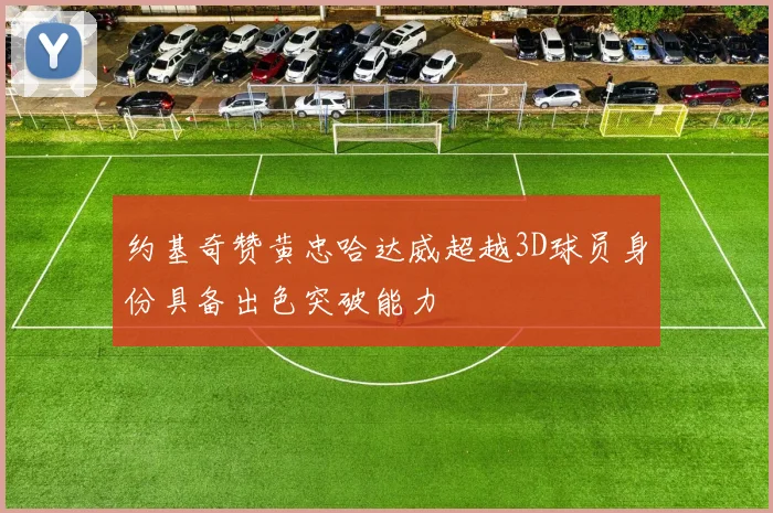 约基奇赞黄忠哈达威超越3D球员身份具备出色突破能力