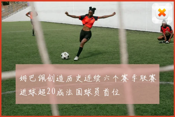 姆巴佩创造历史连续六个赛季联赛进球超20成法国球员首位