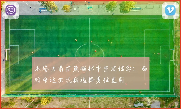 木塔力甫在熊猫杯中坚定信念：面对命运洪流我选择勇往直前