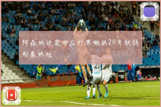 阿森纳逆袭回应外界嘲讽20年软弱形象终结